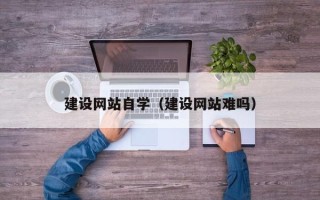 延边建设网站自学（建设网站难吗）