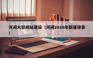 延边河间大型网站建设（河间2020年新建项目）