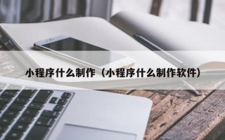延边小程序什么制作（小程序什么制作软件）