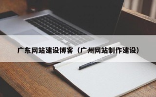 延边广东网站建设博客（广州网站制作建设）