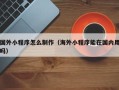 延边国外小程序怎么制作（海外小程序能在国内用吗）