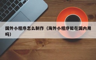 延边国外小程序怎么制作（海外小程序能在国内用吗）
