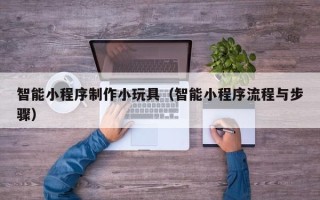 延边智能小程序制作小玩具（智能小程序流程与步骤）